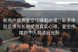 新用户使用星空传媒前必读：新手体验反馈与长期使用真实心得，星空传媒的个人频道旧台标