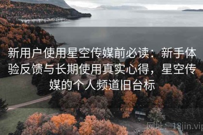 新用户使用星空传媒前必读：新手体验反馈与长期使用真实心得，星空传媒的个人频道旧台标