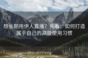 想长期用伊人直播？先看：如何打造属于自己的高效使用习惯