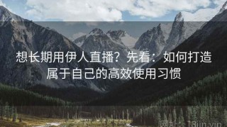 想长期用伊人直播？先看：如何打造属于自己的高效使用习惯