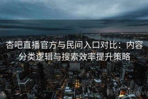 杏吧直播官方与民间入口对比：内容分类逻辑与搜索效率提升策略