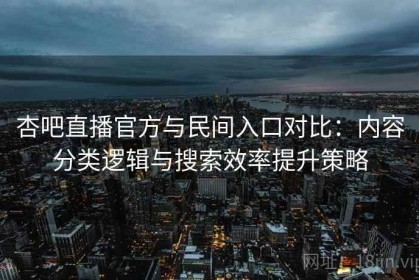 杏吧直播官方与民间入口对比：内容分类逻辑与搜索效率提升策略