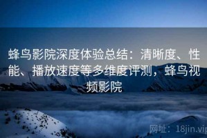 蜂鸟影院深度体验总结：清晰度、性能、播放速度等多维度评测，蜂鸟视频影院