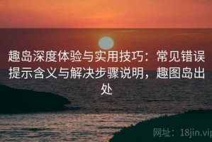 趣岛深度体验与实用技巧：常见错误提示含义与解决步骤说明，趣图岛出处