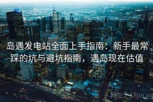 岛遇发电站全面上手指南：新手最常踩的坑与避坑指南，遇岛现在估值