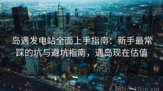 岛遇发电站全面上手指南：新手最常踩的坑与避坑指南，遇岛现在估值