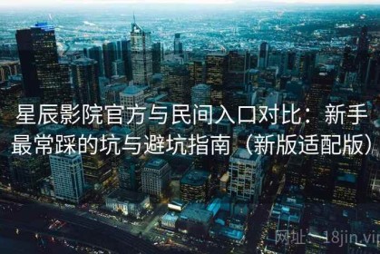 星辰影院官方与民间入口对比：新手最常踩的坑与避坑指南（新版适配版）