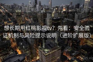 想长期用红桃影视tv？先看：安全验证机制与风险提示说明（进阶扩展版）