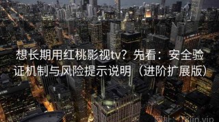 想长期用红桃影视tv？先看：安全验证机制与风险提示说明（进阶扩展版）