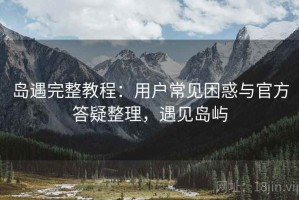 岛遇完整教程：用户常见困惑与官方答疑整理，遇见岛屿