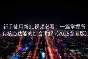 新手使用新91视频必看：一篇掌握所有核心功能的综合讲解（2025参考版）