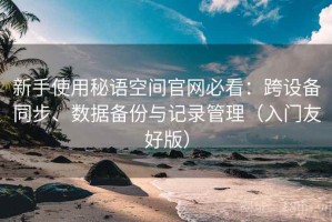 新手使用秘语空间官网必看：跨设备同步、数据备份与记录管理（入门友好版）