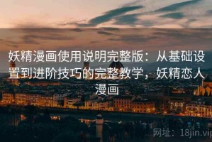 妖精漫画使用说明完整版：从基础设置到进阶技巧的完整教学，妖精恋人漫画