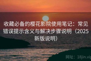 收藏必备的樱花影院使用笔记：常见错误提示含义与解决步骤说明（2025新版说明）