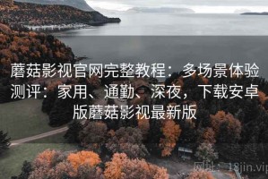 蘑菇影视官网完整教程：多场景体验测评：家用、通勤、深夜，下载安卓版蘑菇影视最新版