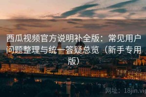 西瓜视频官方说明补全版：常见用户问题整理与统一答疑总览（新手专用版）