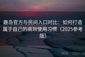 趣岛官方与民间入口对比：如何打造属于自己的高效使用习惯（2025参考版）