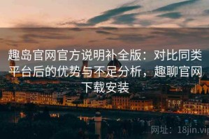 趣岛官网官方说明补全版：对比同类平台后的优势与不足分析，趣聊官网下载安装