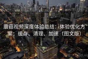 蘑菇视频深度体验总结：体验优化方案：缓存、清理、加速（图文版）