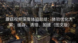 蘑菇视频深度体验总结：体验优化方案：缓存、清理、加速（图文版）