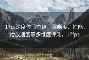 17cs深度体验总结：清晰度、性能、播放速度等多维度评测，17fps