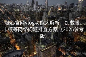 糖心官网vlog功能大解析：加载慢、卡顿等网络问题排查方案（2025参考版）