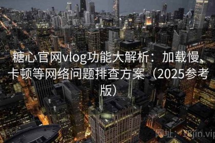 糖心官网vlog功能大解析：加载慢、卡顿等网络问题排查方案（2025参考版）