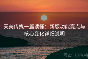 天美传媒一篇读懂：新版功能亮点与核心变化详细说明