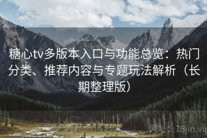 糖心tv多版本入口与功能总览：热门分类、推荐内容与专题玩法解析（长期整理版）