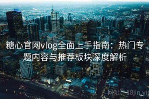糖心官网vlog全面上手指南：热门专题内容与推荐板块深度解析