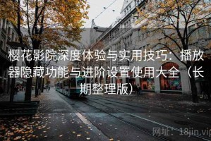 樱花影院深度体验与实用技巧：播放器隐藏功能与进阶设置使用大全（长期整理版）