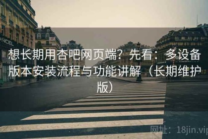 想长期用杏吧网页端？先看：多设备版本安装流程与功能讲解（长期维护版）