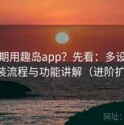 想长期用趣岛app？先看：多设备版本安装流程与功能讲解（进阶扩展版）