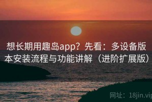 想长期用趣岛app？先看：多设备版本安装流程与功能讲解（进阶扩展版）