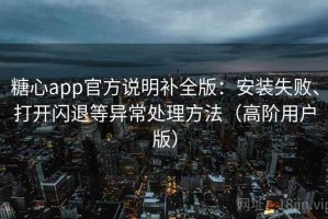 糖心app官方说明补全版：安装失败、打开闪退等异常处理方法（高阶用户版）