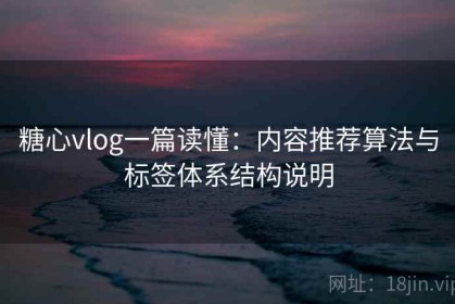 糖心vlog一篇读懂：内容推荐算法与标签体系结构说明
