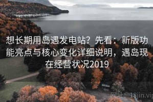 想长期用岛遇发电站？先看：新版功能亮点与核心变化详细说明，遇岛现在经营状况2019