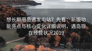想长期用岛遇发电站？先看：新版功能亮点与核心变化详细说明，遇岛现在经营状况2019