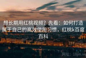 想长期用红桃视频？先看：如何打造属于自己的高效使用习惯，红桃k百度百科