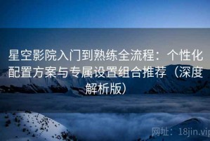 星空影院入门到熟练全流程：个性化配置方案与专属设置组合推荐（深度解析版）