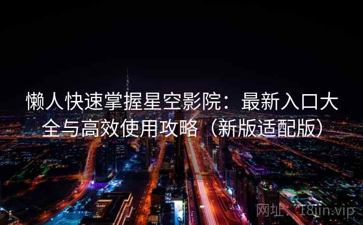 懒人快速掌握星空影院：最新入口大全与高效使用攻略（新版适配版）