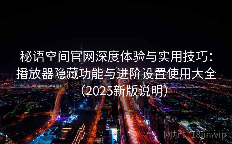 秘语空间官网深度体验与实用技巧：播放器隐藏功能与进阶设置使用大全（2025新版说明）