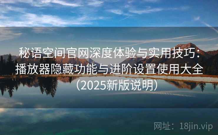 秘语空间官网深度体验与实用技巧：播放器隐藏功能与进阶设置使用大全（2025新版说明）