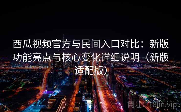 西瓜视频官方与民间入口对比：新版功能亮点与核心变化详细说明（新版适配版）