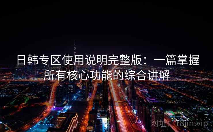 日韩专区使用说明完整版：一篇掌握所有核心功能的综合讲解