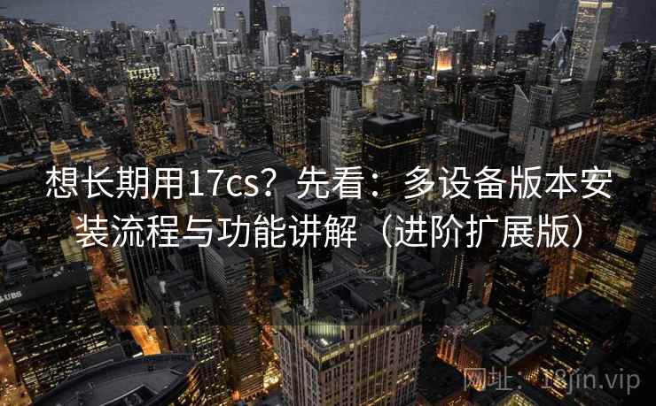 想长期用17cs？先看：多设备版本安装流程与功能讲解（进阶扩展版）