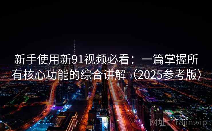 新手使用新91视频必看：一篇掌握所有核心功能的综合讲解（2025参考版）