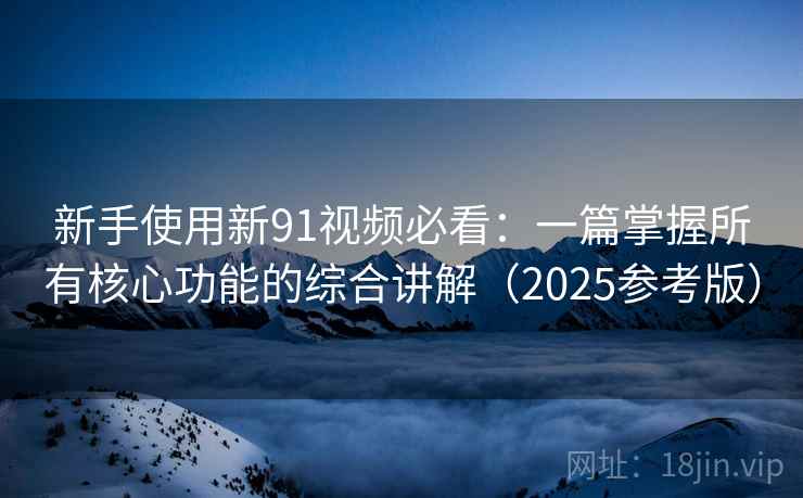 新手使用新91视频必看：一篇掌握所有核心功能的综合讲解（2025参考版）