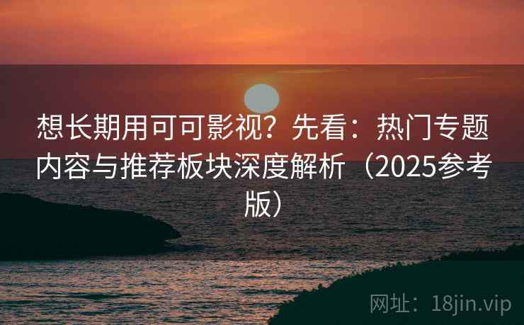 想长期用可可影视？先看：热门专题内容与推荐板块深度解析（2025参考版）