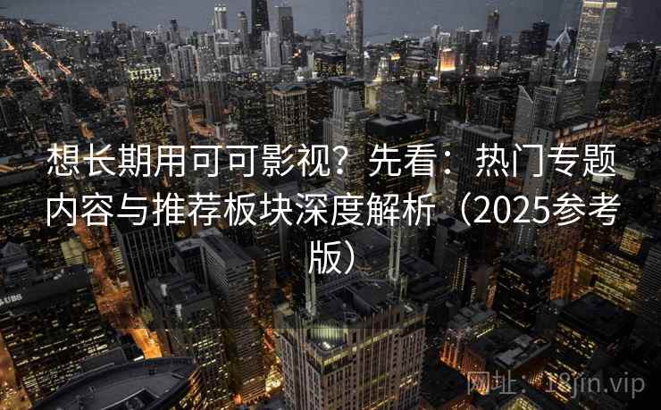 想长期用可可影视？先看：热门专题内容与推荐板块深度解析（2025参考版）
